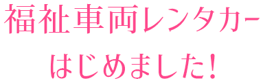 福祉車両レンタカーはじめました！