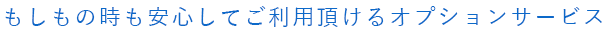 もしもの時も安心してご利用頂けるオプションサービス